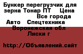 Бункер-перегрузчик для зерна Тонар ПТ5 › Цена ­ 2 040 000 - Все города Авто » Спецтехника   . Воронежская обл.,Лиски г.